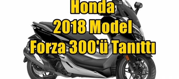 Honda 2018 Model Forza 300'ü Tanıttı